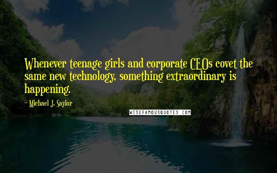 Michael J. Saylor Quotes: Whenever teenage girls and corporate CEOs covet the same new technology, something extraordinary is happening.