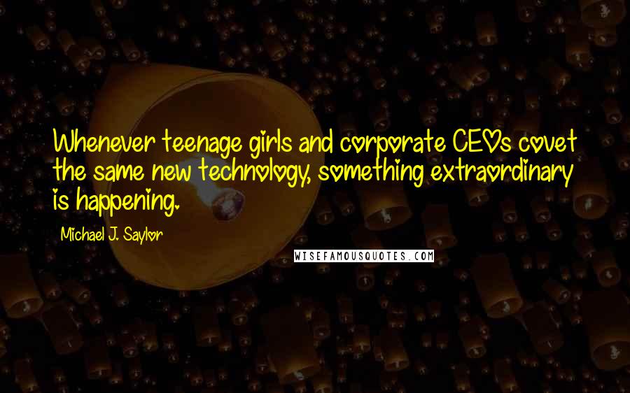 Michael J. Saylor Quotes: Whenever teenage girls and corporate CEOs covet the same new technology, something extraordinary is happening.