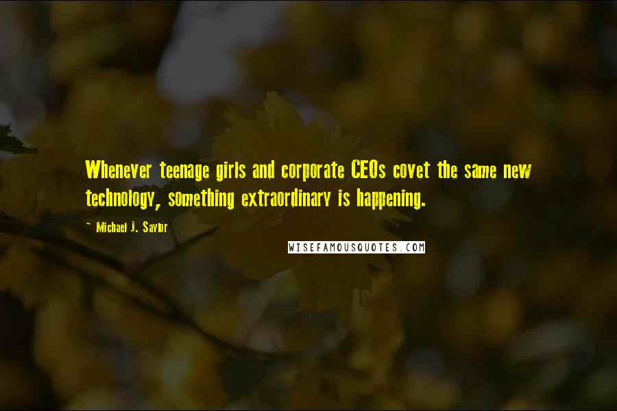 Michael J. Saylor Quotes: Whenever teenage girls and corporate CEOs covet the same new technology, something extraordinary is happening.