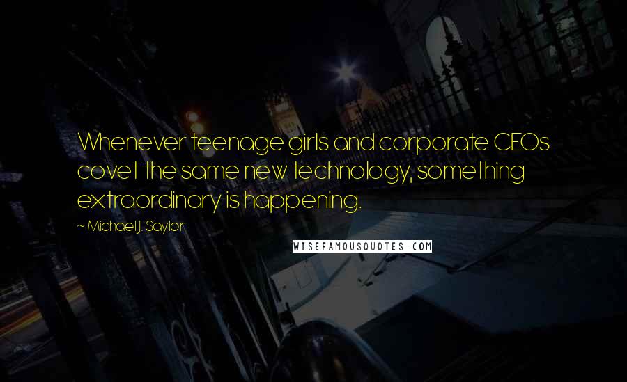 Michael J. Saylor Quotes: Whenever teenage girls and corporate CEOs covet the same new technology, something extraordinary is happening.