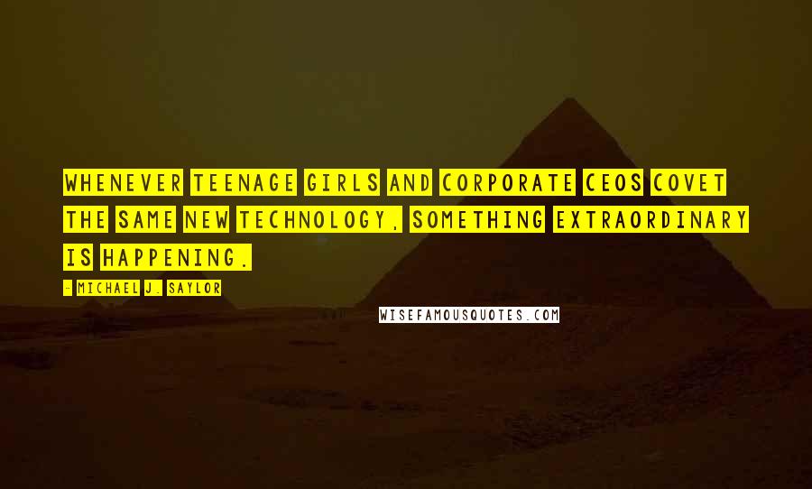 Michael J. Saylor Quotes: Whenever teenage girls and corporate CEOs covet the same new technology, something extraordinary is happening.