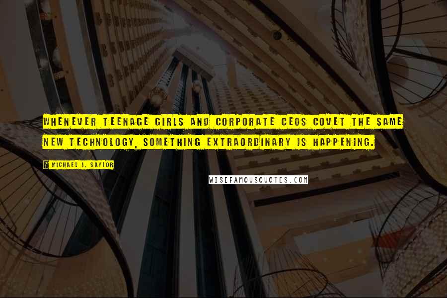 Michael J. Saylor Quotes: Whenever teenage girls and corporate CEOs covet the same new technology, something extraordinary is happening.