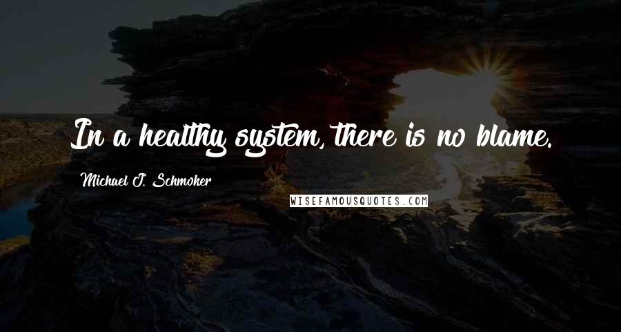 Michael J. Schmoker Quotes: In a healthy system, there is no blame.