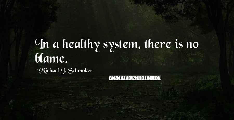 Michael J. Schmoker Quotes: In a healthy system, there is no blame.