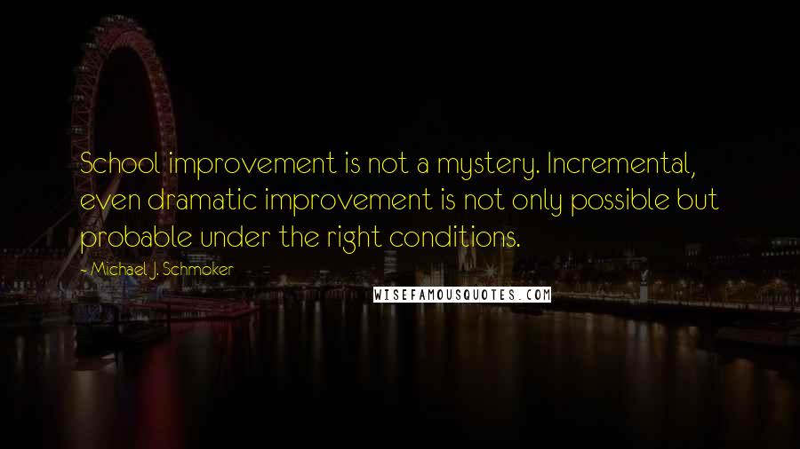 Michael J. Schmoker Quotes: School improvement is not a mystery. Incremental, even dramatic improvement is not only possible but probable under the right conditions.