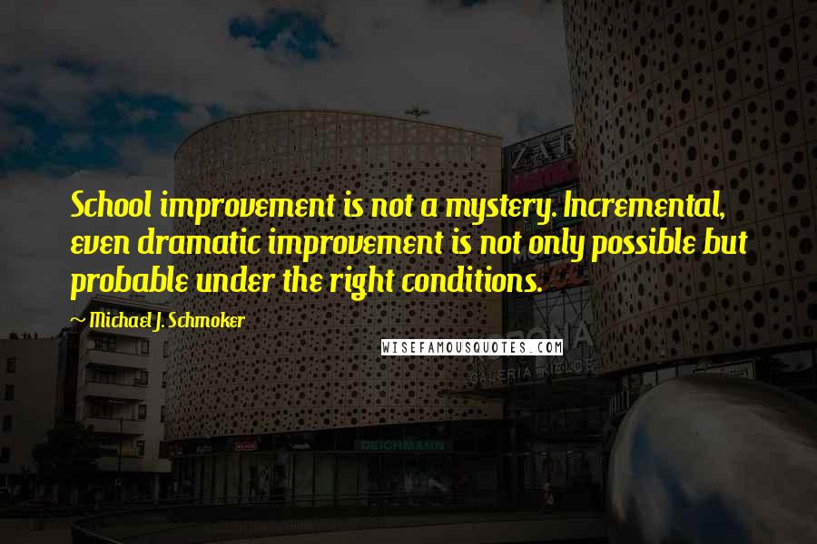 Michael J. Schmoker Quotes: School improvement is not a mystery. Incremental, even dramatic improvement is not only possible but probable under the right conditions.