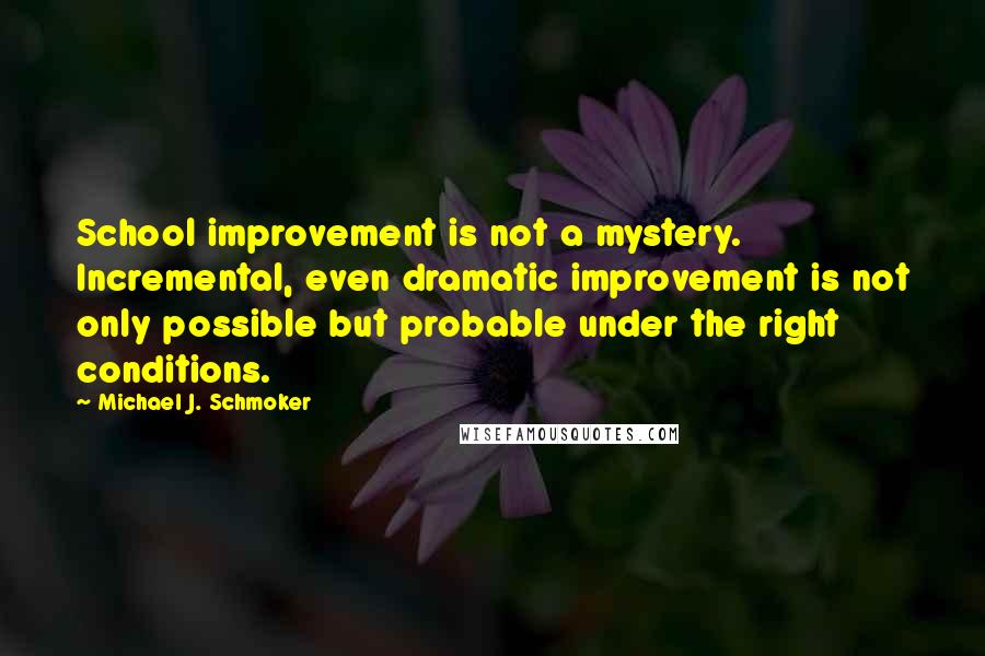 Michael J. Schmoker Quotes: School improvement is not a mystery. Incremental, even dramatic improvement is not only possible but probable under the right conditions.