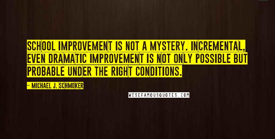 Michael J. Schmoker Quotes: School improvement is not a mystery. Incremental, even dramatic improvement is not only possible but probable under the right conditions.
