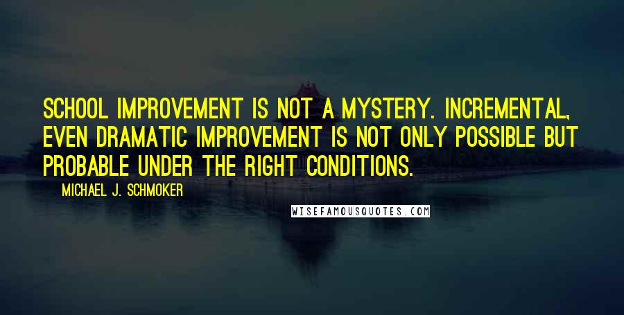 Michael J. Schmoker Quotes: School improvement is not a mystery. Incremental, even dramatic improvement is not only possible but probable under the right conditions.