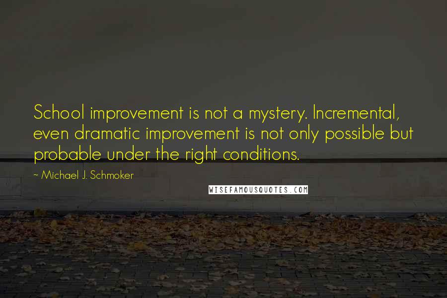 Michael J. Schmoker Quotes: School improvement is not a mystery. Incremental, even dramatic improvement is not only possible but probable under the right conditions.