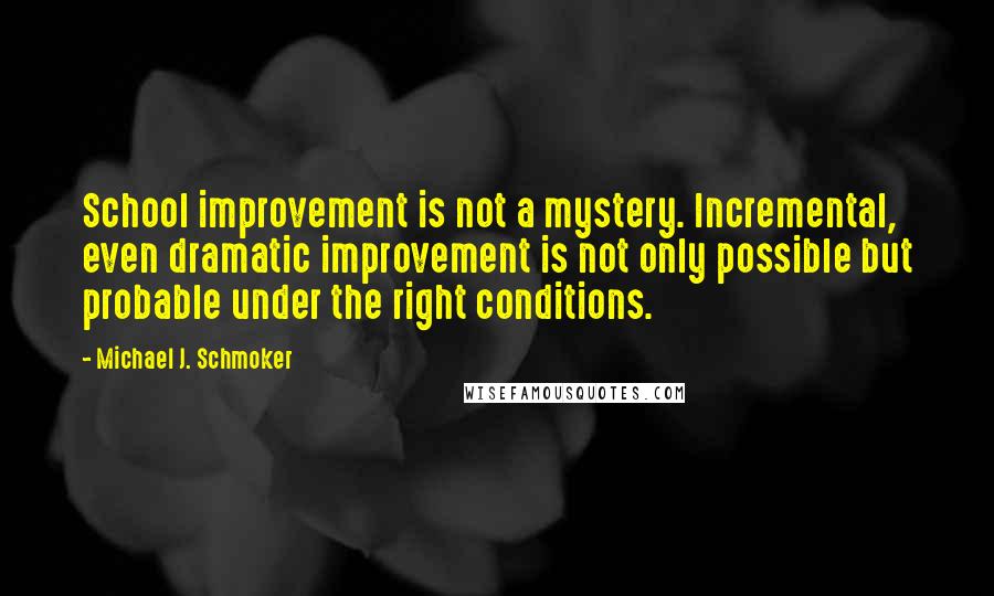 Michael J. Schmoker Quotes: School improvement is not a mystery. Incremental, even dramatic improvement is not only possible but probable under the right conditions.