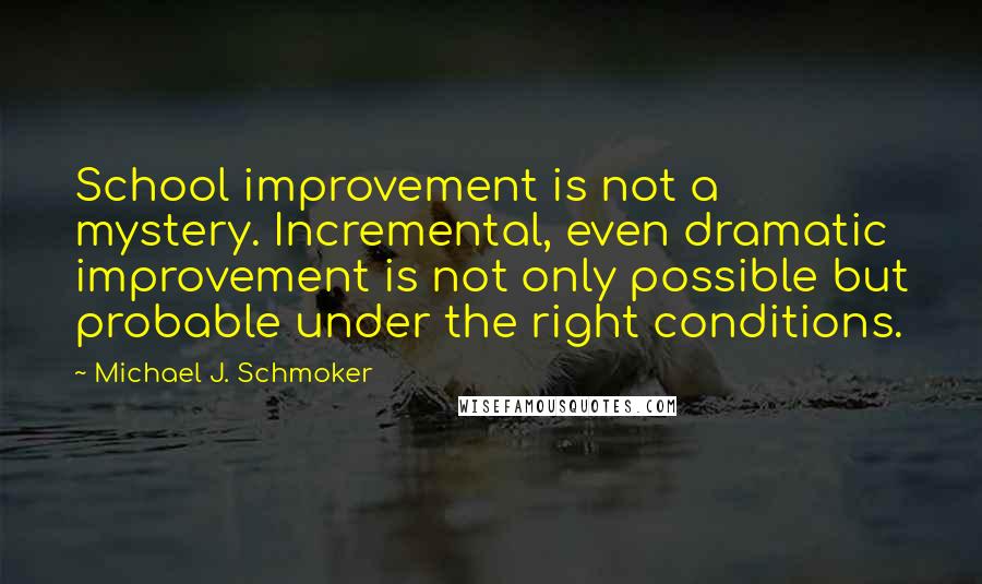 Michael J. Schmoker Quotes: School improvement is not a mystery. Incremental, even dramatic improvement is not only possible but probable under the right conditions.