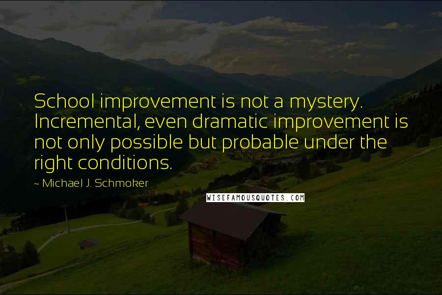 Michael J. Schmoker Quotes: School improvement is not a mystery. Incremental, even dramatic improvement is not only possible but probable under the right conditions.