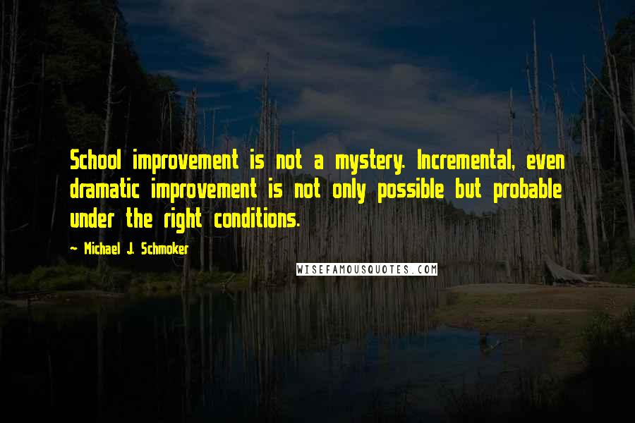 Michael J. Schmoker Quotes: School improvement is not a mystery. Incremental, even dramatic improvement is not only possible but probable under the right conditions.