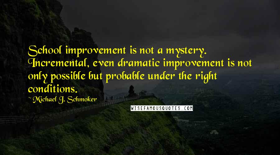 Michael J. Schmoker Quotes: School improvement is not a mystery. Incremental, even dramatic improvement is not only possible but probable under the right conditions.