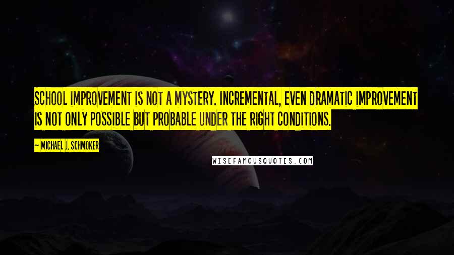 Michael J. Schmoker Quotes: School improvement is not a mystery. Incremental, even dramatic improvement is not only possible but probable under the right conditions.
