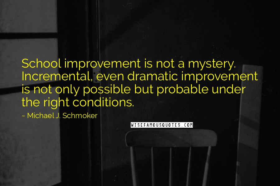 Michael J. Schmoker Quotes: School improvement is not a mystery. Incremental, even dramatic improvement is not only possible but probable under the right conditions.