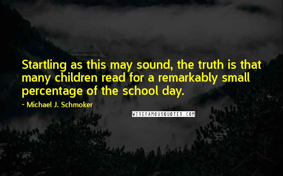 Michael J. Schmoker Quotes: Startling as this may sound, the truth is that many children read for a remarkably small percentage of the school day.