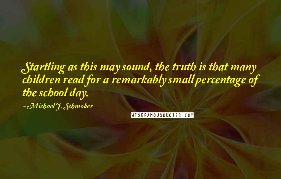 Michael J. Schmoker Quotes: Startling as this may sound, the truth is that many children read for a remarkably small percentage of the school day.