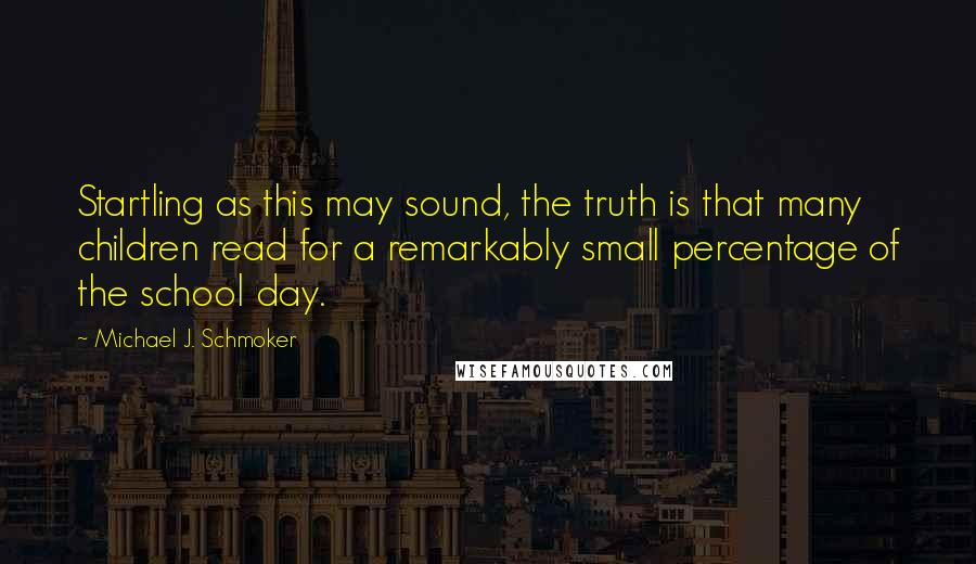 Michael J. Schmoker Quotes: Startling as this may sound, the truth is that many children read for a remarkably small percentage of the school day.