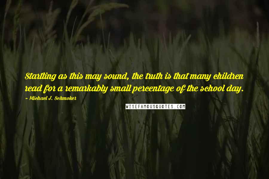 Michael J. Schmoker Quotes: Startling as this may sound, the truth is that many children read for a remarkably small percentage of the school day.