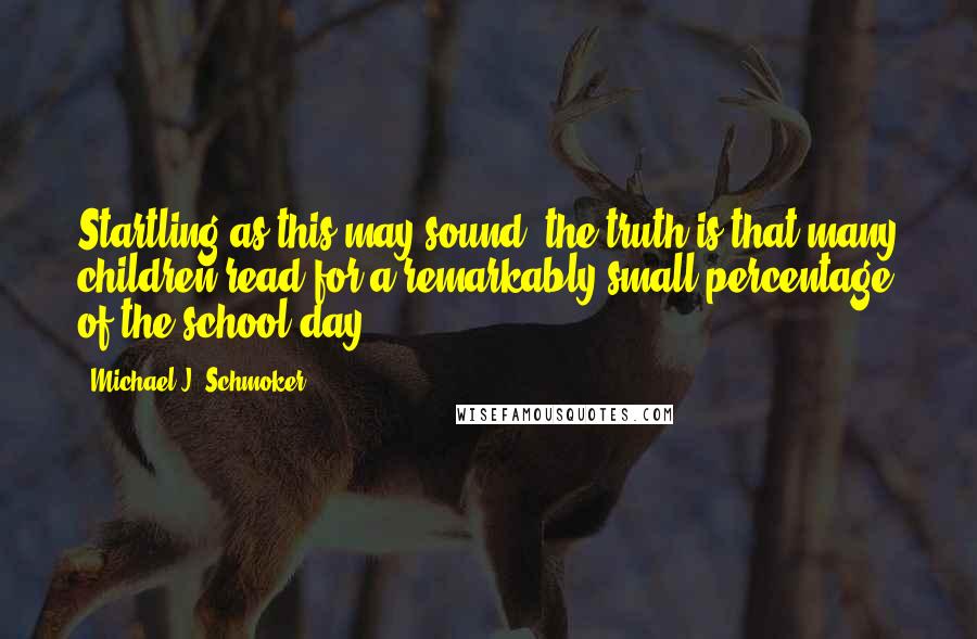 Michael J. Schmoker Quotes: Startling as this may sound, the truth is that many children read for a remarkably small percentage of the school day.