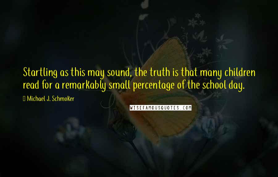 Michael J. Schmoker Quotes: Startling as this may sound, the truth is that many children read for a remarkably small percentage of the school day.