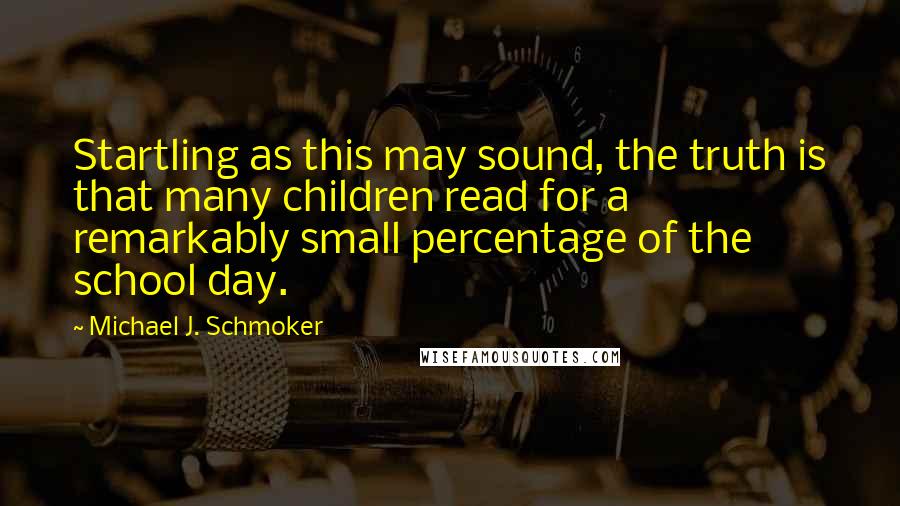 Michael J. Schmoker Quotes: Startling as this may sound, the truth is that many children read for a remarkably small percentage of the school day.