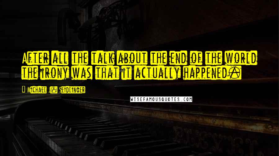 Michael J. Seidlinger Quotes: After all the talk about the end of the world the irony was that it actually happened.