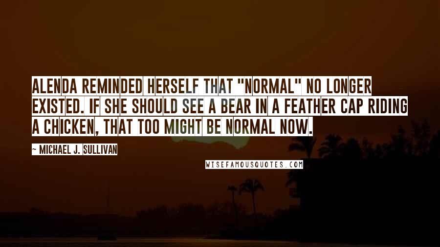Michael J. Sullivan Quotes: Alenda reminded herself that "normal" no longer existed. If she should see a bear in a feather cap riding a chicken, that too might be normal now.