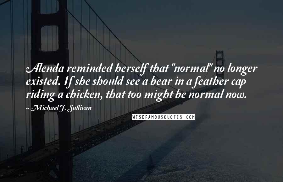 Michael J. Sullivan Quotes: Alenda reminded herself that "normal" no longer existed. If she should see a bear in a feather cap riding a chicken, that too might be normal now.