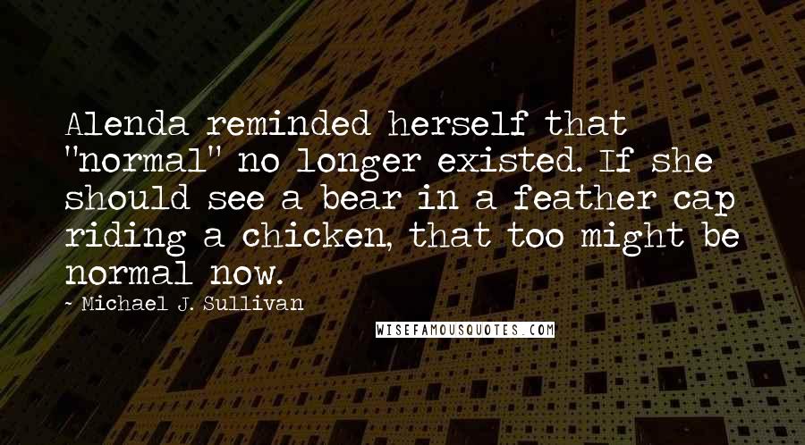 Michael J. Sullivan Quotes: Alenda reminded herself that "normal" no longer existed. If she should see a bear in a feather cap riding a chicken, that too might be normal now.