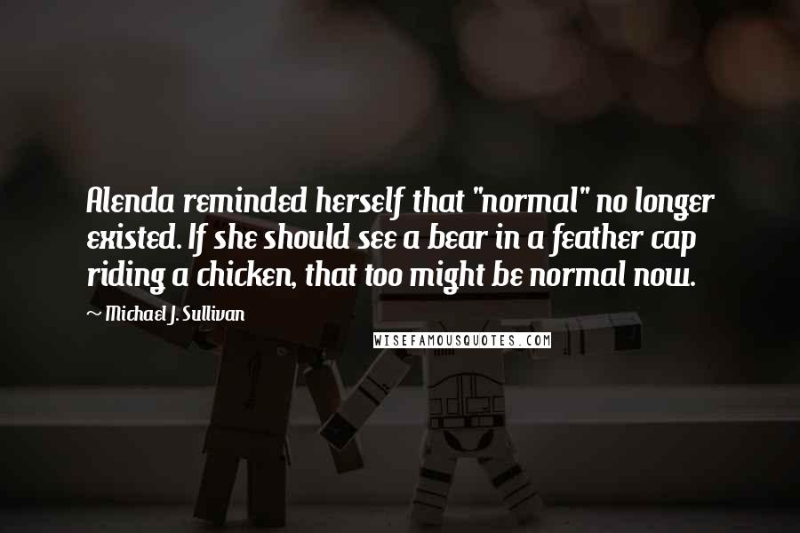 Michael J. Sullivan Quotes: Alenda reminded herself that "normal" no longer existed. If she should see a bear in a feather cap riding a chicken, that too might be normal now.