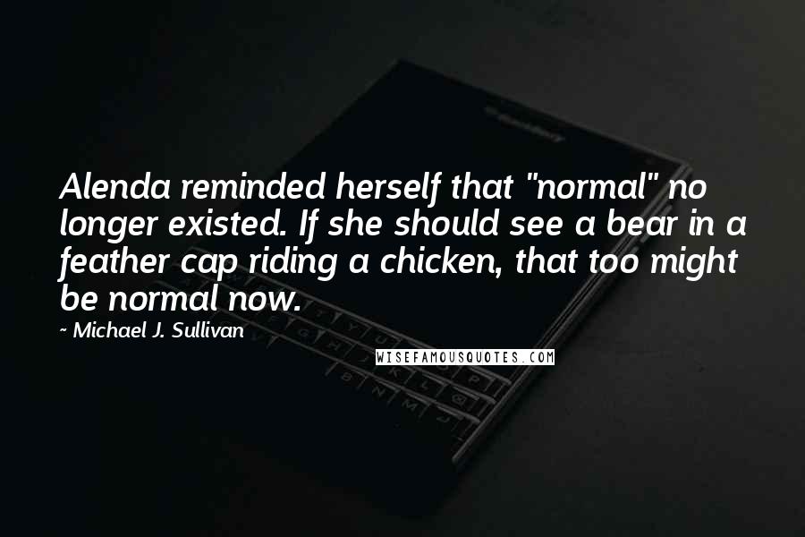 Michael J. Sullivan Quotes: Alenda reminded herself that "normal" no longer existed. If she should see a bear in a feather cap riding a chicken, that too might be normal now.