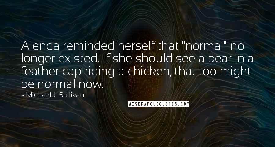 Michael J. Sullivan Quotes: Alenda reminded herself that "normal" no longer existed. If she should see a bear in a feather cap riding a chicken, that too might be normal now.