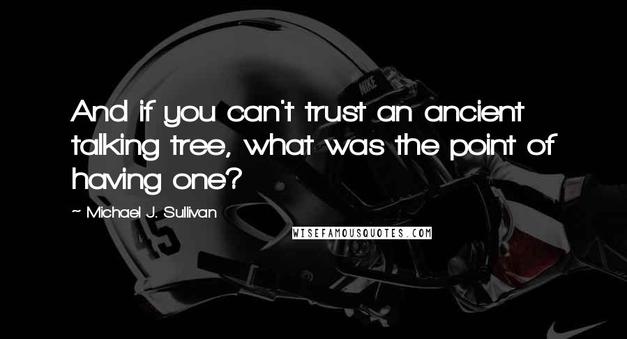 Michael J. Sullivan Quotes: And if you can't trust an ancient talking tree, what was the point of having one?