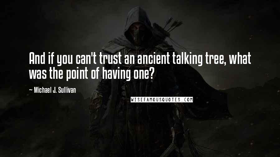 Michael J. Sullivan Quotes: And if you can't trust an ancient talking tree, what was the point of having one?