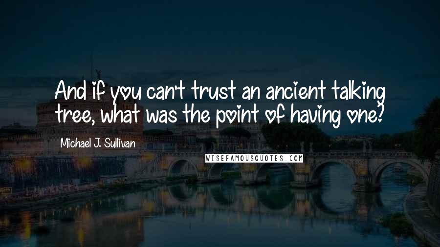 Michael J. Sullivan Quotes: And if you can't trust an ancient talking tree, what was the point of having one?