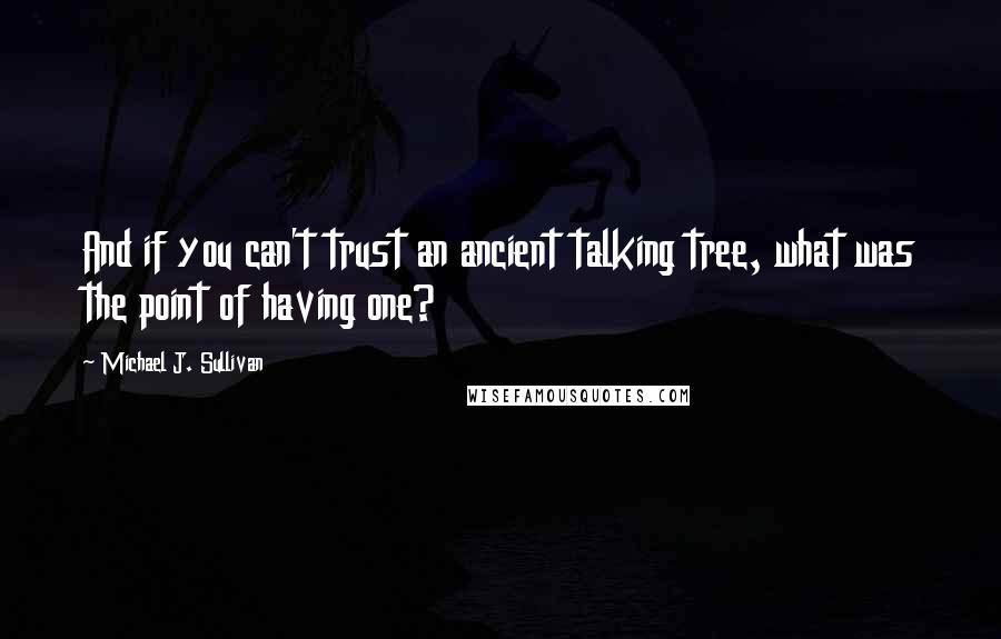 Michael J. Sullivan Quotes: And if you can't trust an ancient talking tree, what was the point of having one?