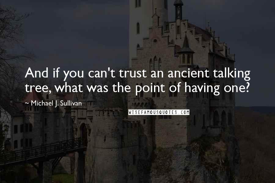 Michael J. Sullivan Quotes: And if you can't trust an ancient talking tree, what was the point of having one?