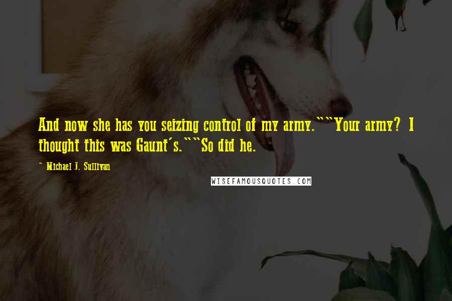 Michael J. Sullivan Quotes: And now she has you seizing control of my army.""Your army? I thought this was Gaunt's.""So did he.