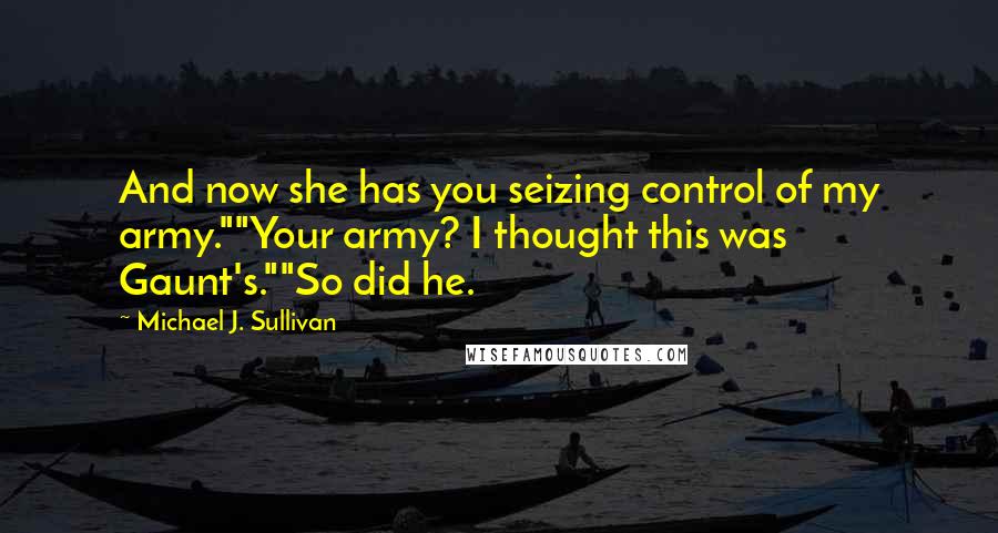 Michael J. Sullivan Quotes: And now she has you seizing control of my army.""Your army? I thought this was Gaunt's.""So did he.