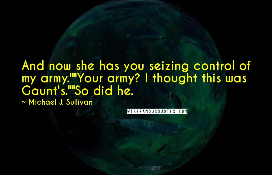 Michael J. Sullivan Quotes: And now she has you seizing control of my army.""Your army? I thought this was Gaunt's.""So did he.