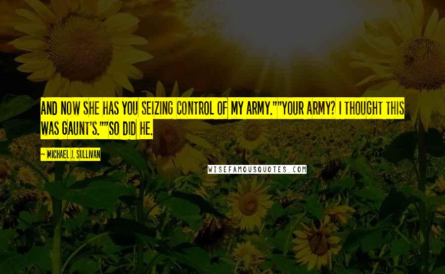 Michael J. Sullivan Quotes: And now she has you seizing control of my army.""Your army? I thought this was Gaunt's.""So did he.