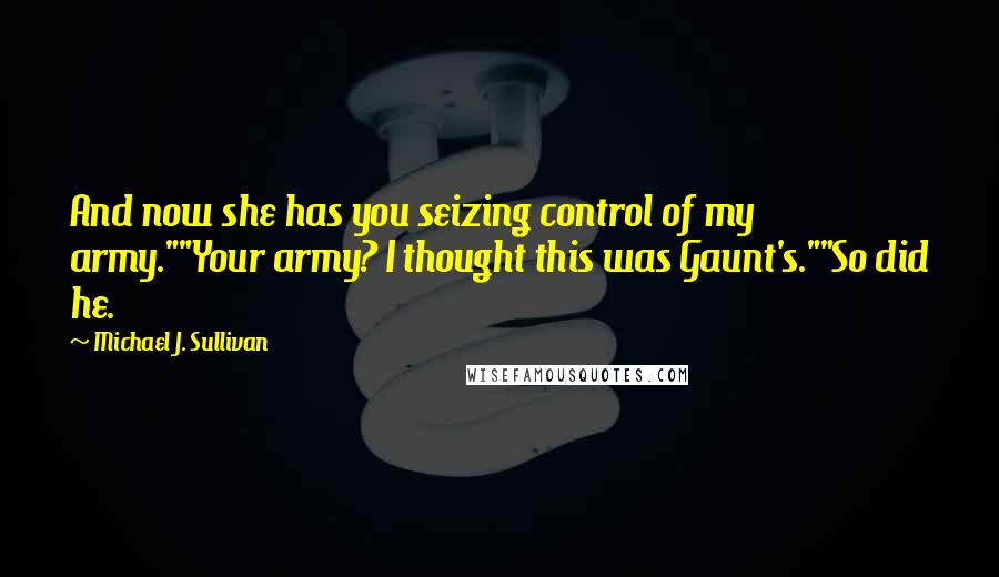Michael J. Sullivan Quotes: And now she has you seizing control of my army.""Your army? I thought this was Gaunt's.""So did he.