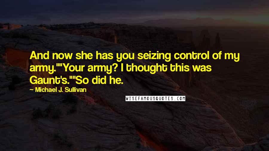 Michael J. Sullivan Quotes: And now she has you seizing control of my army.""Your army? I thought this was Gaunt's.""So did he.