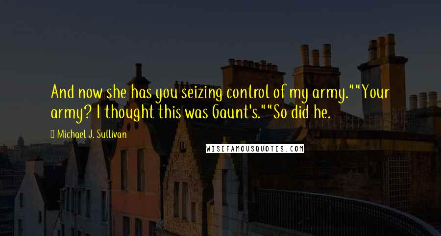 Michael J. Sullivan Quotes: And now she has you seizing control of my army.""Your army? I thought this was Gaunt's.""So did he.