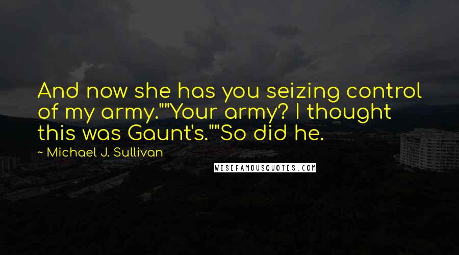 Michael J. Sullivan Quotes: And now she has you seizing control of my army.""Your army? I thought this was Gaunt's.""So did he.