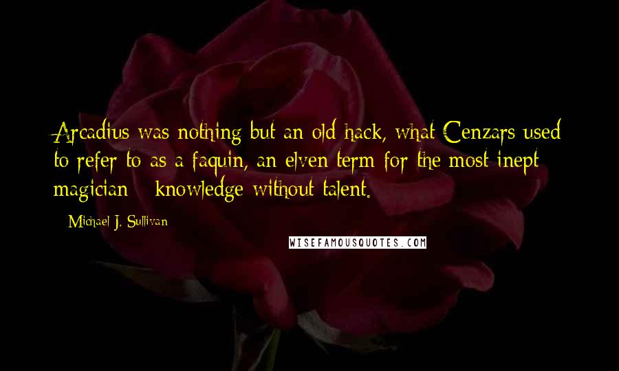 Michael J. Sullivan Quotes: Arcadius was nothing but an old hack, what Cenzars used to refer to as a faquin, an elven term for the most inept magician - knowledge without talent.