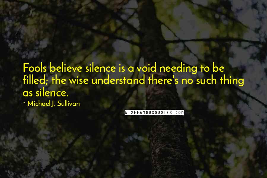 Michael J. Sullivan Quotes: Fools believe silence is a void needing to be filled; the wise understand there's no such thing as silence.